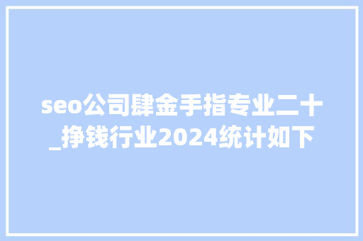 seo公司肆金手指专业二十_挣钱行业2024统计如下 seo公司肆金手指专业二十_挣钱行业2024统计如下 网站建设公司