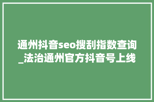 通州抖音seo搜刮指数查询_法治通州官方抖音号上线Dou来关注吧