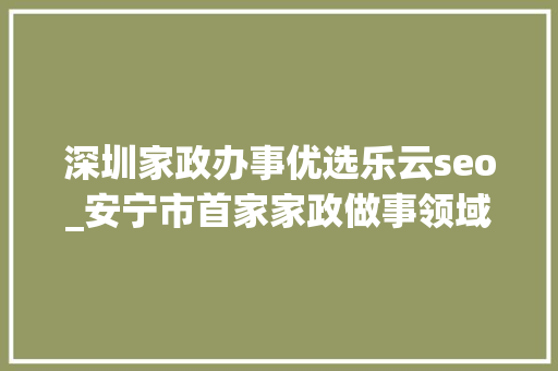 深圳家政办事优选乐云seo_安宁市首家家政做事领域妇联组织成立 深圳家政办事优选乐云seo_安宁市首家家政做事领域妇联组织成立 必应SEO
