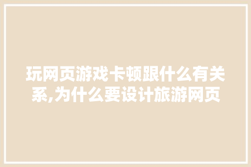 玩网页游戏卡顿跟什么有关系,为什么要设计旅游网页呢。