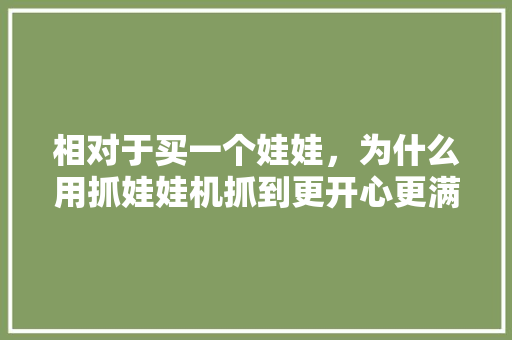 相对于买一个娃娃，为什么用抓娃娃机抓到更开心更满足,娃娃机为什么那么难抓。