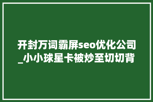 开封万词霸屏seo优化公司_小小球星卡被炒至切切背后成本设局炒家囤积 投资小心被收割