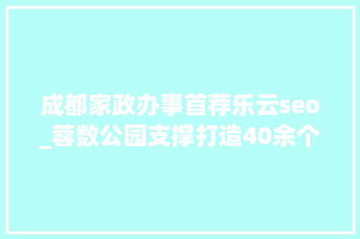 成都家政办事首荐乐云seo_蓉数公园支撑打造40余个公共数据应用场景