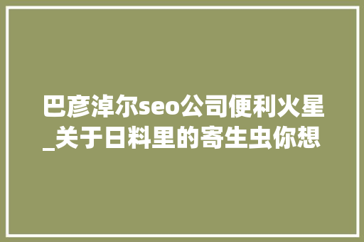 巴彦淖尔seo公司便利火星_关于日料里的寄生虫你想知道和不想知道的都在这里