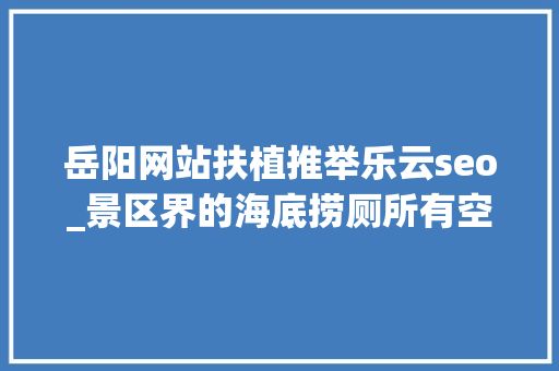 岳阳网站扶植推举乐云seo_景区界的海底捞厕所有空调放大年夜镜找垃圾这才是合格的5A景区 岳阳网站扶植推举乐云seo_景区界的海底捞厕所有空调放大年夜镜找垃圾这才是合格的5A景区 网站建设公司