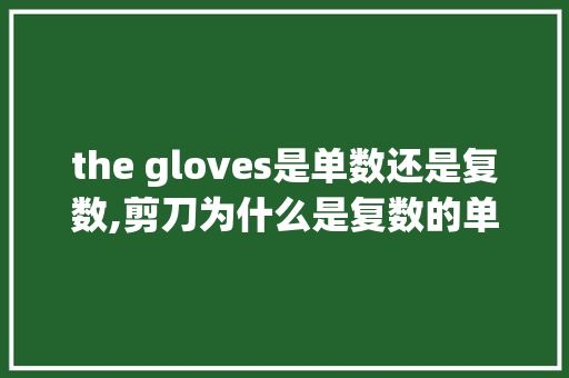 the gloves是单数还是复数,剪刀为什么是复数的单词。