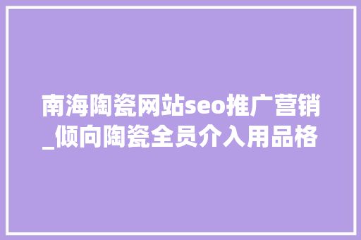 南海陶瓷网站seo推广营销_倾向陶瓷全员介入用品格赢得市占率  活力南海 质造辉煌