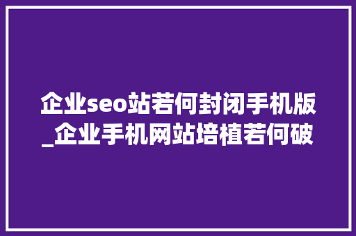 企业seo站若何封闭手机版_企业手机网站培植若何破除SEO优化羁绊 企业seo站若何封闭手机版_企业手机网站培植若何破除SEO优化羁绊 SEO关键词