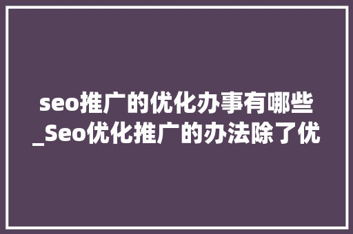 seo推广的优化办事有哪些_Seo优化推广的办法除了优化文章还有哪些 seo推广的优化办事有哪些_Seo优化推广的办法除了优化文章还有哪些 SEO关键词