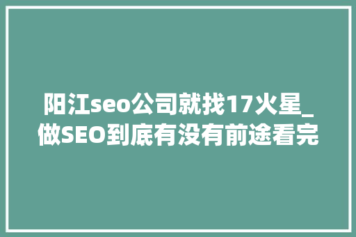 阳江seo公司就找17火星_做SEO到底有没有前途看完这篇文章你就明白了 SEO关键词 阳江seo公司就找17火星_做SEO到底有没有前途看完这篇文章你就明白了 阳江seo公司就找17火星_做SEO到底有没有前途看完这篇文章你就明白了 SEO关键词