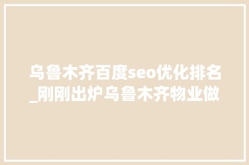 乌鲁木齐百度seo优化排名_刚刚出炉乌鲁木齐物业做事星级排名不合规物业将清出市场