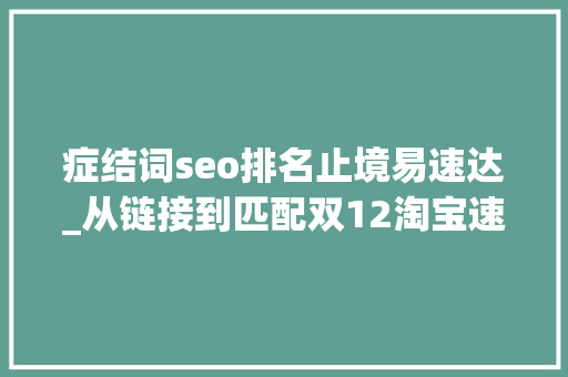 症结词seo排名止境易速达_从链接到匹配双12淘宝速达释放生态红利 症结词seo排名止境易速达_从链接到匹配双12淘宝速达释放生态红利 必应SEO