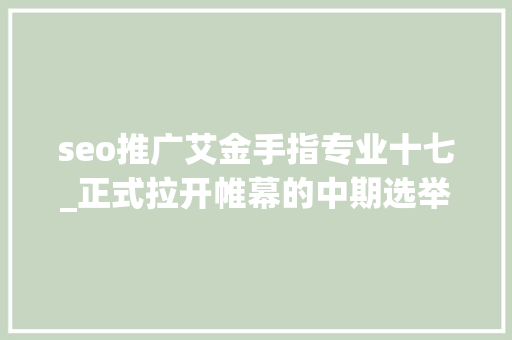 seo推广艾金手指专业十七_正式拉开帷幕的中期选举将深刻影响美国政治未来走向 seo推广艾金手指专业十七_正式拉开帷幕的中期选举将深刻影响美国政治未来走向 网站建设公司