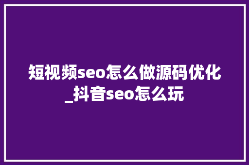 短视频seo怎么做源码优化_抖音seo怎么玩 短视频seo怎么做源码优化_抖音seo怎么玩 SEO关键词