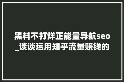 黑料不打烊正能量导航seo_谈谈运用知乎流量赚钱的方法 黑料不打烊正能量导航seo_谈谈运用知乎流量赚钱的方法 搜狗SEO