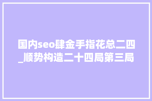 国内seo肆金手指花总二四_顺势构造二十四局第三局这4大年夜招引爆流量7天引流5000 国内seo肆金手指花总二四_顺势构造二十四局第三局这4大年夜招引爆流量7天引流5000 搜狗SEO