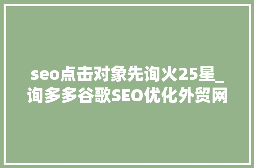 seo点击对象先询火25星_询多多谷歌SEO优化外贸网站网页各类元素优化策略 seo点击对象先询火25星_询多多谷歌SEO优化外贸网站网页各类元素优化策略 搜狗SEO
