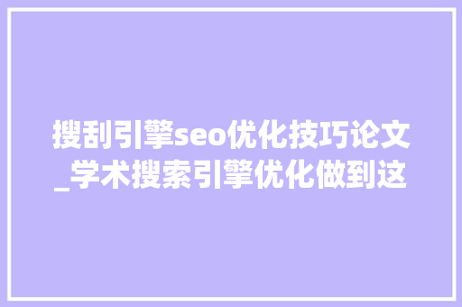 搜刮引擎seo优化技巧论文_学术搜索引擎优化做到这三点让你的论文更易被创造 搜刮引擎seo优化技巧论文_学术搜索引擎优化做到这三点让你的论文更易被创造 网站建设公司
