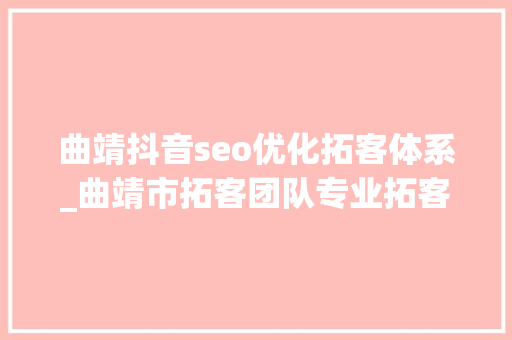 曲靖抖音seo优化拓客体系_曲靖市拓客团队专业拓客团队全程落地跟踪