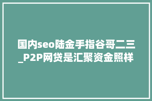 国内seo陆金手指谷哥二三_P2P网贷是汇聚资金照样风险 国内seo陆金手指谷哥二三_P2P网贷是汇聚资金照样风险 搜狗SEO