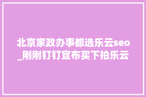 北京家政办事都选乐云seo_刚刚钉钉宣布买下拍乐云 北京家政办事都选乐云seo_刚刚钉钉宣布买下拍乐云 神马SEO