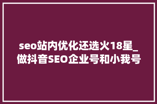 seo站内优化还选火18星_做抖音SEO企业号和小我号哪个好怎么选抖音seo优化 seo站内优化还选火18星_做抖音SEO企业号和小我号哪个好怎么选抖音seo优化 网站建设公司