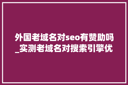 外国老域名对seo有赞助吗_实测老域名对搜索引擎优化SEO并没有多大年夜资助 外国老域名对seo有赞助吗_实测老域名对搜索引擎优化SEO并没有多大年夜资助 神马SEO