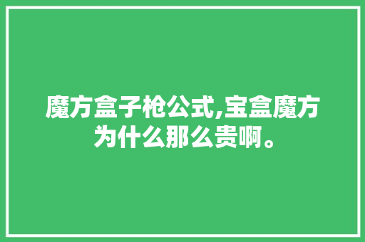魔方盒子枪公式,宝盒魔方为什么那么贵啊。