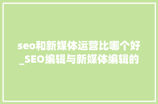 seo和新媒体运营比哪个好_SEO编辑与新媒体编辑的差别是什么 seo和新媒体运营比哪个好_SEO编辑与新媒体编辑的差别是什么 神马SEO