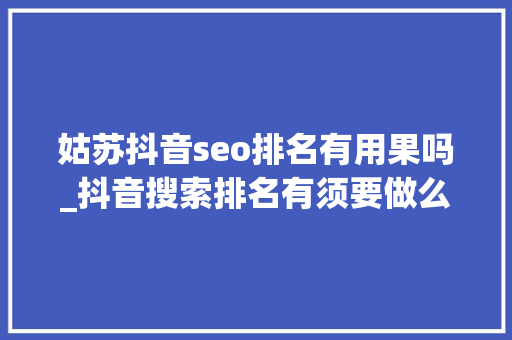 姑苏抖音seo排名有用果吗_抖音搜索排名有须要做么姑苏抖音seo 姑苏抖音seo排名有用果吗_抖音搜索排名有须要做么姑苏抖音seo 搜狗SEO