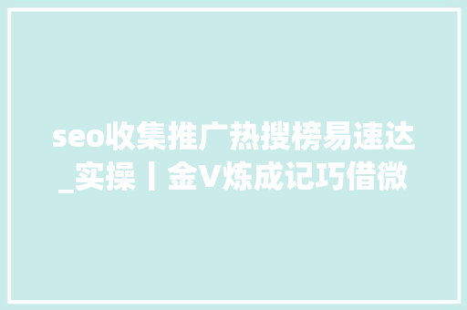 seo收集推广热搜榜易速达_实操丨金V炼成记巧借微博热搜阅读量速达1000万 SEO关键词 seo收集推广热搜榜易速达_实操丨金V炼成记巧借微博热搜阅读量速达1000万 seo收集推广热搜榜易速达_实操丨金V炼成记巧借微博热搜阅读量速达1000万 SEO关键词