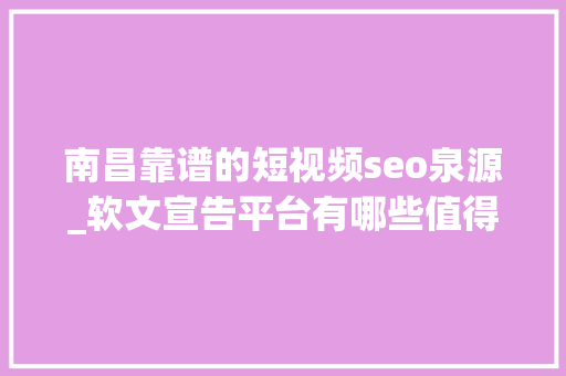 南昌靠谱的短视频seo泉源_软文宣告平台有哪些值得推荐的 新闻稿自助发稿平台有哪些可以选择 南昌靠谱的短视频seo泉源_软文宣告平台有哪些值得推荐的 新闻稿自助发稿平台有哪些可以选择 搜狗SEO