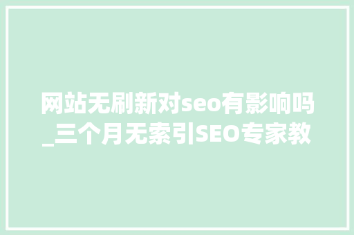 网站无刷新对seo有影响吗_三个月无索引SEO专家教你提升网站内页质量的绝招