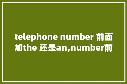 telephone number 前面加the 还是an,number前为什么加the。 telephone number 前面加the 还是an,number前为什么加the。 搜狗SEO