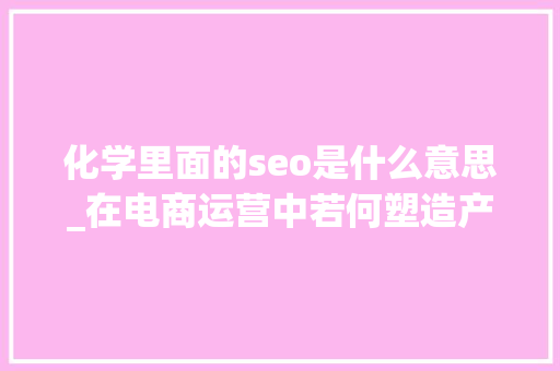 化学里面的seo是什么意思_在电商运营中若何塑造产品差异化