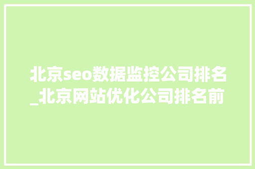 北京seo数据监控公司排名_北京网站优化公司排名前十公司推荐 北京seo数据监控公司排名_北京网站优化公司排名前十公司推荐 百度SEO