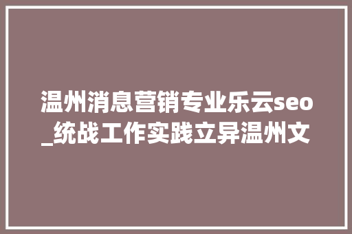 温州消息营销专业乐云seo_统战工作实践立异温州文成激发乡贤动能打造侨家乐统战特色创业平台