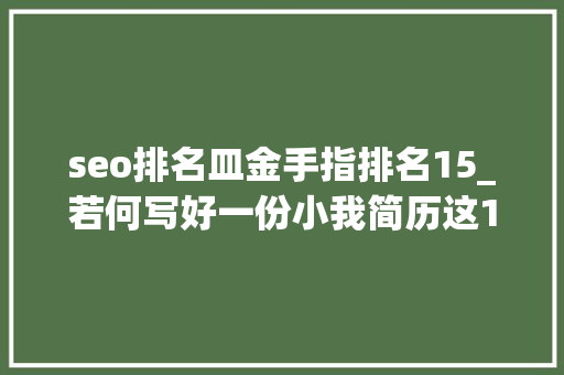 seo排名皿金手指排名15_若何写好一份小我简历这10个超级扣分项绝对不能有 seo排名皿金手指排名15_若何写好一份小我简历这10个超级扣分项绝对不能有 百度SEO