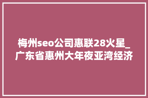 梅州seo公司惠联28火星_广东省惠州大年夜亚湾经济技能开拓区治理委员会市场监督治理局2024年食物安然监督抽检第五期第一批结果公示