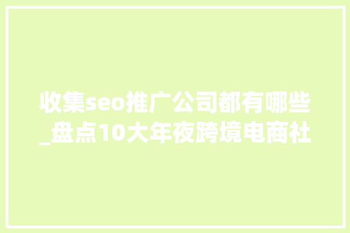 收集seo推广公司都有哪些_盘点10大年夜跨境电商社交媒体营销机构 收集seo推广公司都有哪些_盘点10大年夜跨境电商社交媒体营销机构 神马SEO