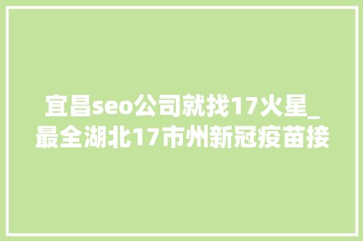 宜昌seo公司就找17火星_最全湖北17市州新冠疫苗接种点 宜昌seo公司就找17火星_最全湖北17市州新冠疫苗接种点 网站建设公司