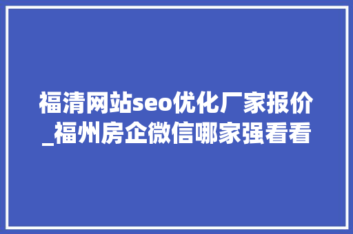 福清网站seo优化厂家报价_福州房企微信哪家强看看7月16日7月22日周榜 福清网站seo优化厂家报价_福州房企微信哪家强看看7月16日7月22日周榜 神马SEO