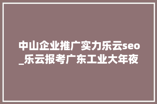 中山企业推广实力乐云seo_乐云报考广东工业大年夜学软件工程专业若何