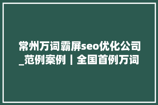 常州万词霸屏seo优化公司_范例案例｜全国首例万词霸屏不正当竞争案