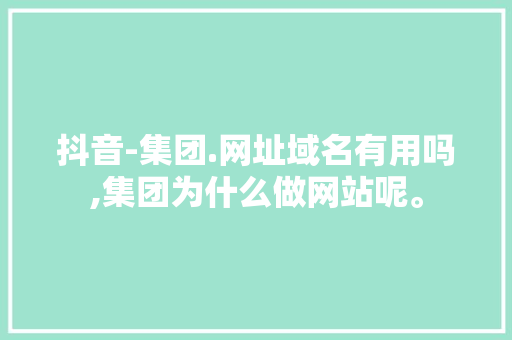 抖音-集团.网址域名有用吗,集团为什么做网站呢。