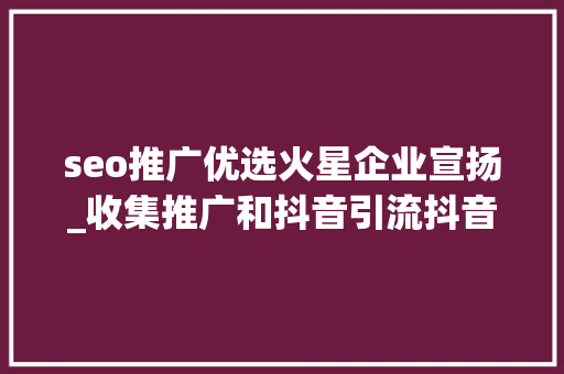 seo推广优选火星企业宣扬_收集推广和抖音引流抖音广告怎么投放抖音广告投放代理商 seo推广优选火星企业宣扬_收集推广和抖音引流抖音广告怎么投放抖音广告投放代理商 网站建设公司