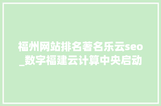 福州网站排名著名乐云seo_数字福建云计算中央启动运营 福州网站排名著名乐云seo_数字福建云计算中央启动运营 神马SEO