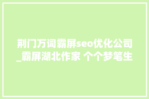 荆门万词霸屏seo优化公司_霸屏湖北作家 个个梦笔生花