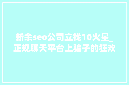 新余seo公司立找10火星_正规聊天平台上骗子的狂欢受害者深陷刷单完美诱骗闭环 搜狗SEO 新余seo公司立找10火星_正规聊天平台上骗子的狂欢受害者深陷刷单完美诱骗闭环 新余seo公司立找10火星_正规聊天平台上骗子的狂欢受害者深陷刷单完美诱骗闭环 搜狗SEO
