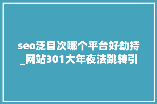 seo泛目次哪个平台好劫持_网站301大年夜法跳转引蜘蛛的故事快速吸引大年夜量蜘蛛 SEO关键词 seo泛目次哪个平台好劫持_网站301大年夜法跳转引蜘蛛的故事快速吸引大年夜量蜘蛛 seo泛目次哪个平台好劫持_网站301大年夜法跳转引蜘蛛的故事快速吸引大年夜量蜘蛛 SEO关键词